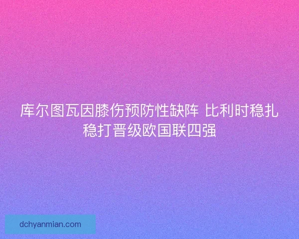 库尔图瓦因膝伤预防性缺阵 比利时稳扎稳打晋级欧国联四强