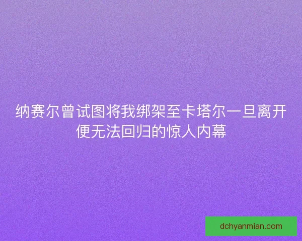 纳赛尔曾试图将我绑架至卡塔尔一旦离开便无法回归的惊人内幕