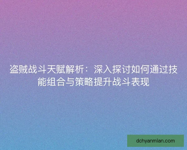 盗贼战斗天赋解析：深入探讨如何通过技能组合与策略提升战斗表现