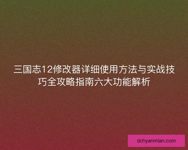 三国志12修改器详细使用方法与实战技巧全攻略指南六大功能解析