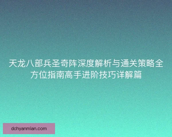 天龙八部兵圣奇阵深度解析与通关策略全方位指南高手进阶技巧详解篇