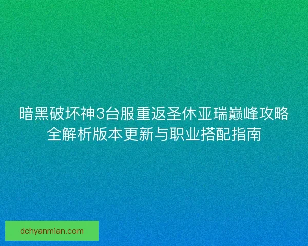 暗黑破坏神3台服重返圣休亚瑞巅峰攻略全解析版本更新与职业搭配指南