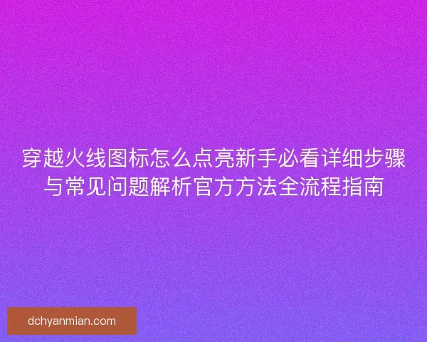 穿越火线图标怎么点亮新手必看详细步骤与常见问题解析官方方法全流程指南