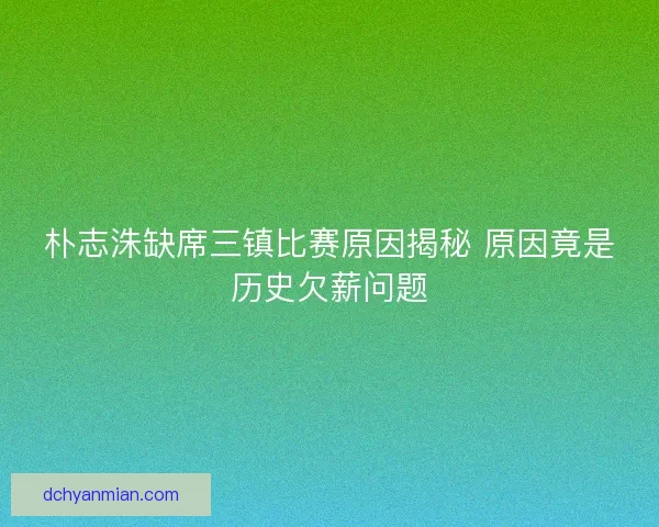 朴志洙缺席三镇比赛原因揭秘 原因竟是历史欠薪问题 朴志洙缺席三镇比赛原因揭秘 原因竟是历史欠薪问题