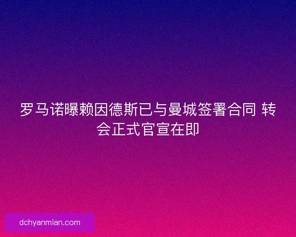 罗马诺曝赖因德斯已与曼城签署合同 转会正式官宣在即 罗马诺曝赖因德斯已与曼城签署合同 转会正式官宣在即