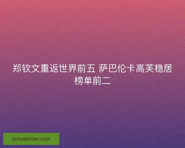 郑钦文重返世界前五 萨巴伦卡高芙稳居榜单前二 郑钦文重返世界前五 萨巴伦卡高芙稳居榜单前二