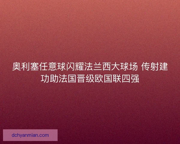 奥利塞任意球闪耀法兰西大球场 传射建功助法国晋级欧国联四强