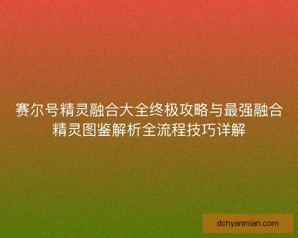 赛尔号精灵融合大全终极攻略与最强融合精灵图鉴解析全流程技巧详解