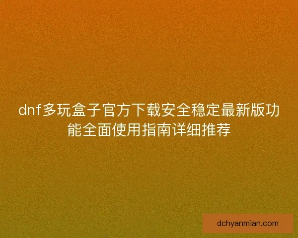 dnf多玩盒子官方下载安全稳定最新版功能全面使用指南详细推荐