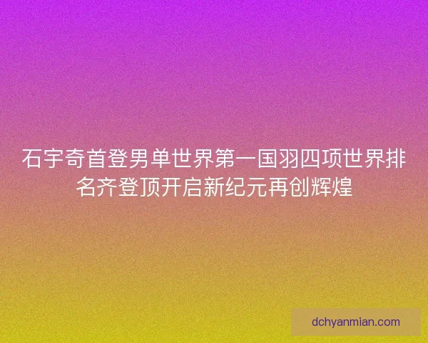 石宇奇首登男单世界第一国羽四项世界排名齐登顶开启新纪元再创辉煌 石宇奇首登男单世界第一国羽四项世界排名齐登顶开启新纪元再创辉煌