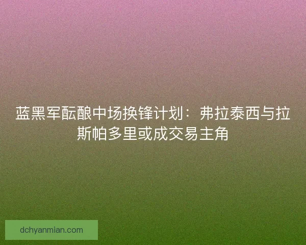 蓝黑军酝酿中场换锋计划：弗拉泰西与拉斯帕多里或成交易主角