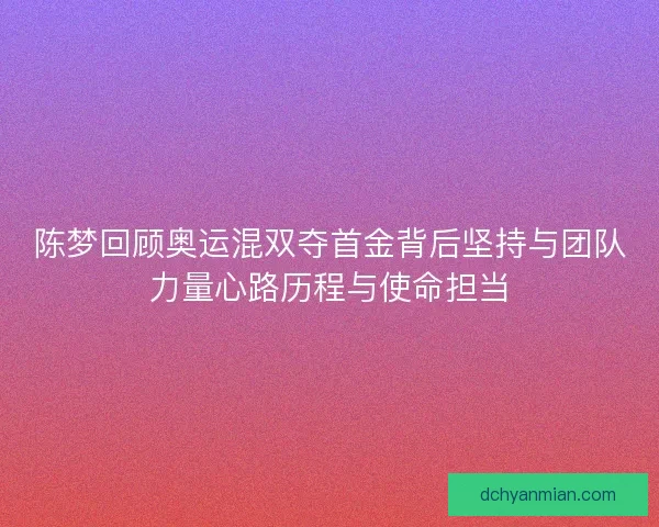 陈梦回顾奥运混双夺首金背后坚持与团队力量心路历程与使命担当 陈梦回顾奥运混双夺首金背后坚持与团队力量心路历程与使命担当