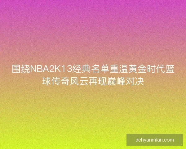 围绕NBA2K13经典名单重温黄金时代篮球传奇风云再现巅峰对决 围绕NBA2K13经典名单重温黄金时代篮球传奇风云再现巅峰对决