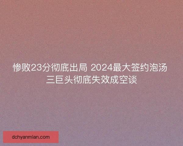 惨败23分彻底出局 2024最大签约泡汤 三巨头彻底失效成空谈 惨败23分彻底出局 2024最大签约泡汤 三巨头彻底失效成空谈