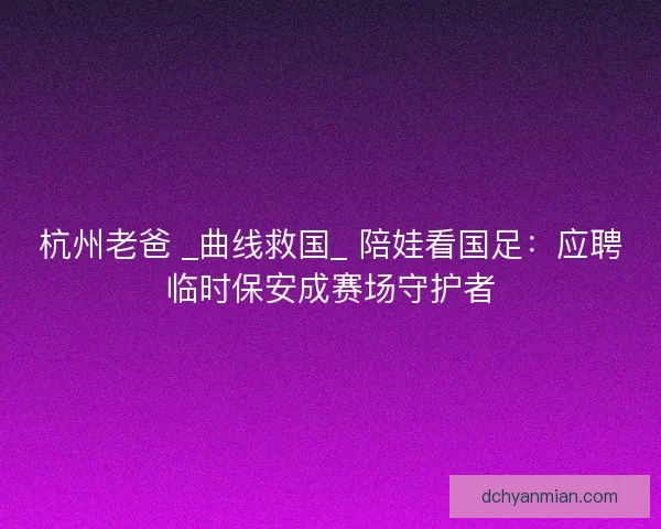 杭州老爸 _曲线救国_ 陪娃看国足:应聘临时保安成赛场守护者 杭州老爸 _曲线救国_ 陪娃看国足:应聘临时保安成赛场守护者