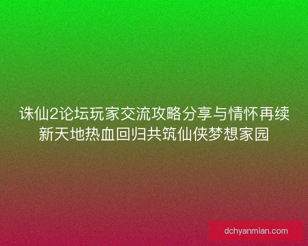 诛仙2论坛玩家交流攻略分享与情怀再续新天地热血回归共筑仙侠梦想家园