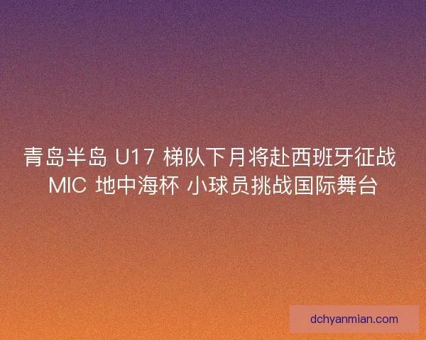 青岛半岛 U17 梯队下月将赴西班牙征战 MIC 地中海杯 小球员挑战国际舞台