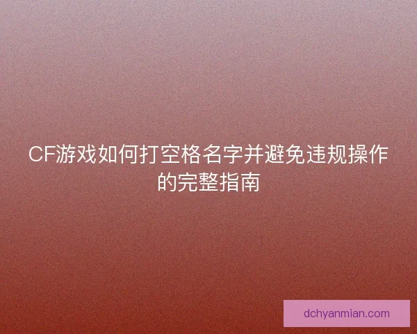 CF游戏如何打空格名字并避免违规操作的完整指南