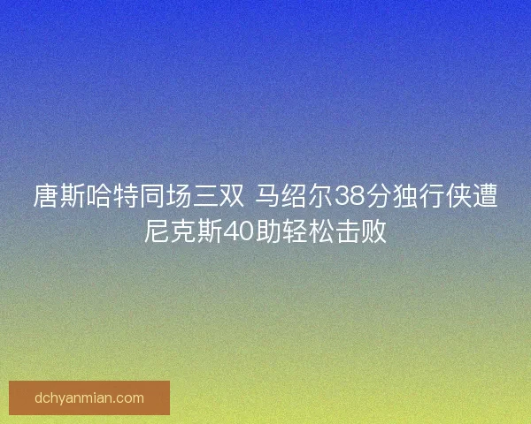 唐斯哈特同场三双 马绍尔38分独行侠遭尼克斯40助轻松击败