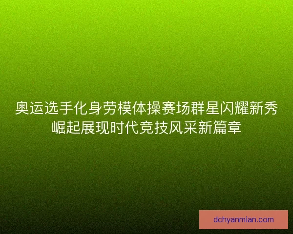奥运选手化身劳模体操赛场群星闪耀新秀崛起展现时代竞技风采新篇章