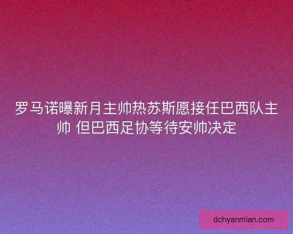 罗马诺曝新月主帅热苏斯愿接任巴西队主帅 但巴西足协等待安帅决定