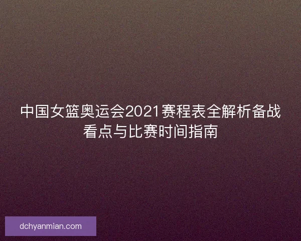中国女篮奥运会2021赛程表全解析备战看点与比赛时间指南