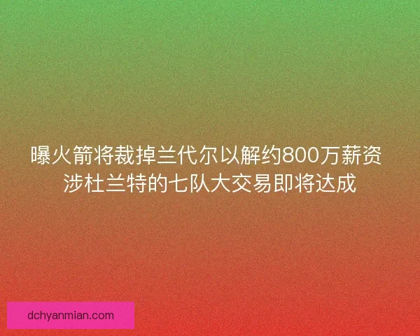 曝火箭将裁掉兰代尔以解约800万薪资 涉杜兰特的七队大交易即将达成