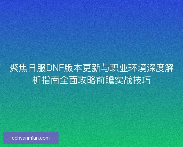 聚焦日服DNF版本更新与职业环境深度解析指南全面攻略前瞻实战技巧 聚焦日服DNF版本更新与职业环境深度解析指南全面攻略前瞻实战技巧
