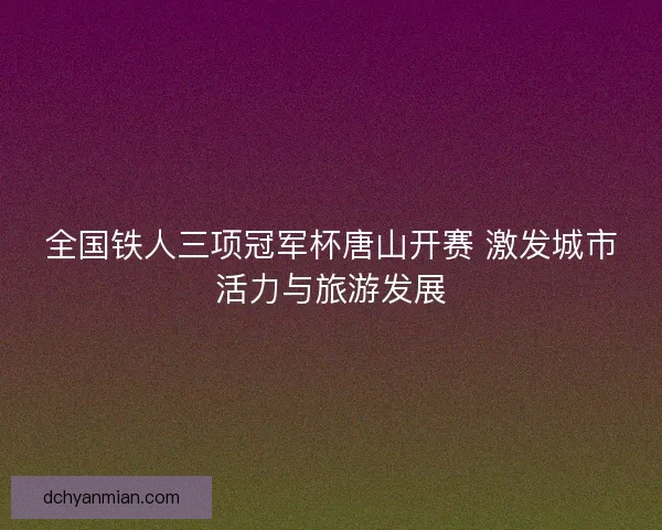 全国铁人三项冠军杯唐山开赛 激发城市活力与旅游发展