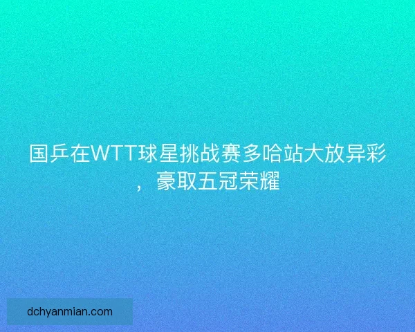 国乒在WTT球星挑战赛多哈站大放异彩,豪取五冠荣耀 国乒在WTT球星挑战赛多哈站大放异彩,豪取五冠荣耀