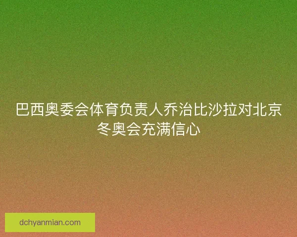 巴西奥委会体育负责人乔治比沙拉对北京冬奥会充满信心 巴西奥委会体育负责人乔治比沙拉对北京冬奥会充满信心