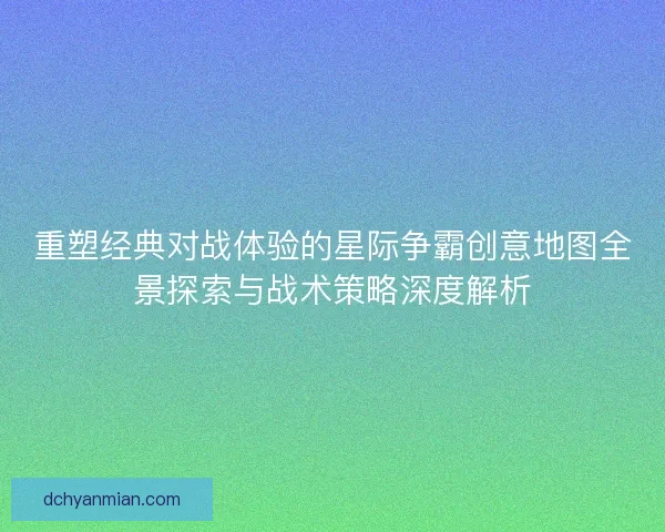 重塑经典对战体验的星际争霸创意地图全景探索与战术策略深度解析 重塑经典对战体验的星际争霸创意地图全景探索与战术策略深度解析