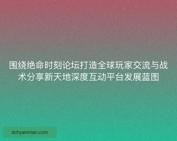 围绕绝命时刻论坛打造全球玩家交流与战术分享新天地深度互动平台发展蓝图 围绕绝命时刻论坛打造全球玩家交流与战术分享新天地深度互动平台发展蓝图