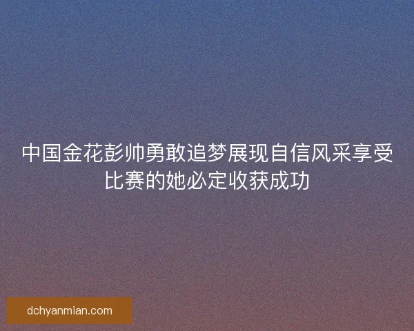 中国金花彭帅勇敢追梦展现自信风采享受比赛的她必定收获成功 中国金花彭帅勇敢追梦展现自信风采享受比赛的她必定收获成功
